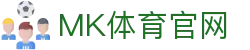MK体育(MK SPORTS)登录入口 - 决赛之夜 来MK体育见证冠军奖杯的归属